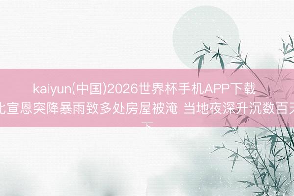 kaiyun(中国)2026世界杯手机APP下载 湖北宣恩突降暴雨致多处房屋被淹 当地夜深升沉数百天下