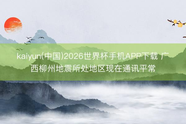 kaiyun(中国)2026世界杯手机APP下载 广西柳州地震所处地区现在通讯平常