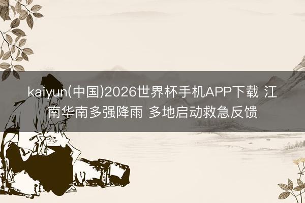 kaiyun(中国)2026世界杯手机APP下载 江南华南多强降雨 多地启动救急反馈