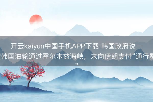 开云kaiyun中国手机APP下载 韩国政府说一艘韩国油轮通过霍尔木兹海峡，未向伊朗支付“通行费”