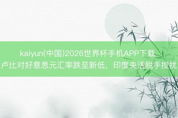 kaiyun(中国)2026世界杯手机APP下载 卢比对好意思元汇率跌至新低,印度央活脱手搅扰