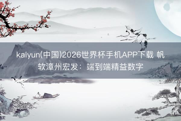 kaiyun(中国)2026世界杯手机APP下载 帆软漳州宏发:端到端精益数字