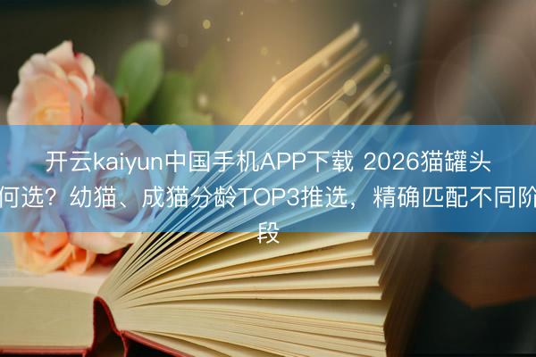 开云kaiyun中国手机APP下载 2026猫罐头若何选？幼猫、成猫分龄TOP3推选，精确匹配不同阶段