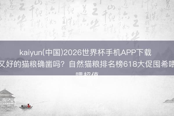 kaiyun(中国)2026世界杯手机APP下载 低廉又好的猫粮确凿吗?自然猫粮排名榜618大促囤希喂超值