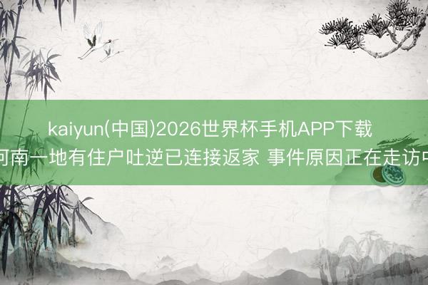 kaiyun(中国)2026世界杯手机APP下载 河南一地有住户吐逆已连接返家 事件原因正在走访中