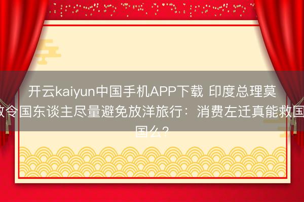 开云kaiyun中国手机APP下载 印度总理莫迪敕令国东谈主尽量避免放洋旅行：消费左迁真能救国么？