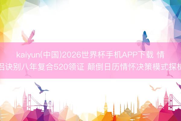 kaiyun(中国)2026世界杯手机APP下载 情侣诀别八年复合520领证 颠倒日历情怀决策模式探析