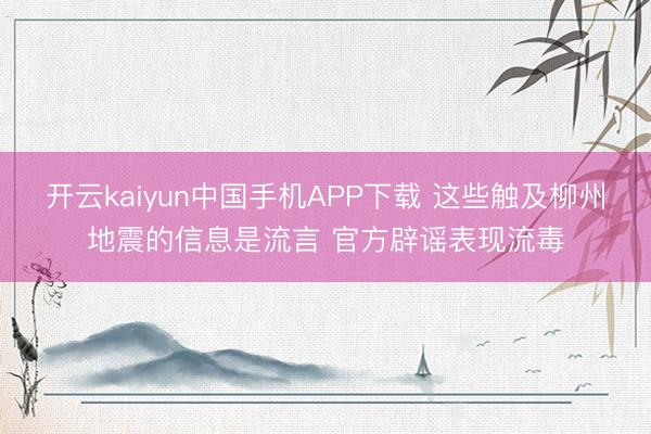 开云kaiyun中国手机APP下载 这些触及柳州地震的信息是流言 官方辟谣表现流毒