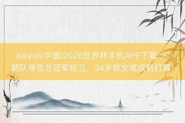 kaiyun(中国)2026世界杯手机APP下载 火箭队寻觅总冠军控卫，34岁欧文或成新打算！