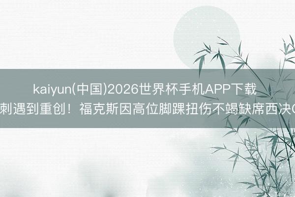 kaiyun(中国)2026世界杯手机APP下载 马刺遇到重创！福克斯因高位脚踝扭伤不竭缺席西决G2