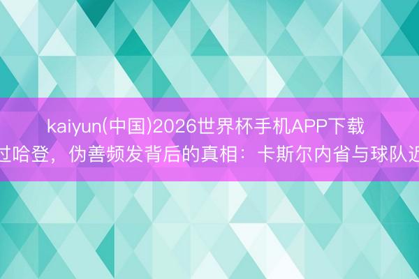 kaiyun(中国)2026世界杯手机APP下载 越过哈登，伪善频发背后的真相：卡斯尔内省与球队近况