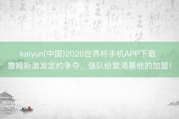 kaiyun(中国)2026世界杯手机APP下载 詹姆斯激发定约争夺，强队纷繁渴慕他的加盟！