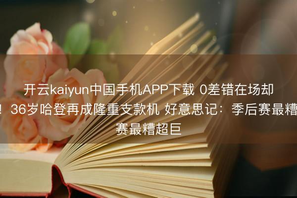 开云kaiyun中国手机APP下载 0差错在场却-22！36岁哈登再成隆重支款机 好意思记：季后赛最糟超巨