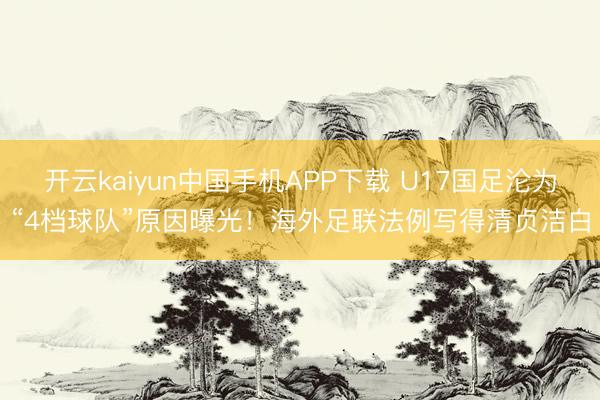 开云kaiyun中国手机APP下载 U17国足沦为“4档球队”原因曝光！海外足联法例写得清贞洁白