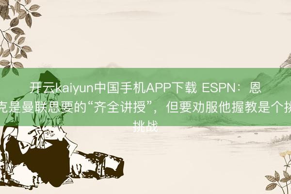 开云kaiyun中国手机APP下载 ESPN：恩里克是曼联思要的“齐全讲授”，但要劝服他握教是个挑战