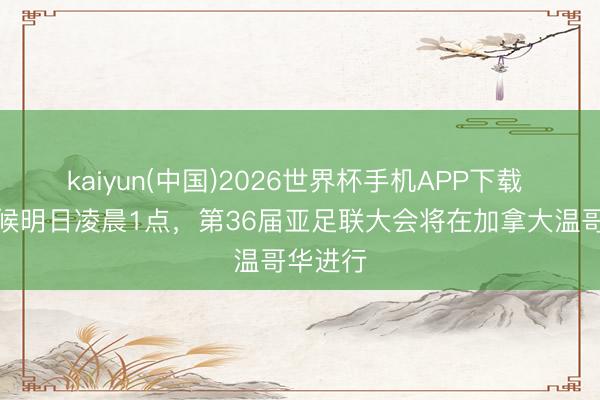 kaiyun(中国)2026世界杯手机APP下载 北京时候明日凌晨1点，第36届亚足联大会将在加拿大温哥华进行