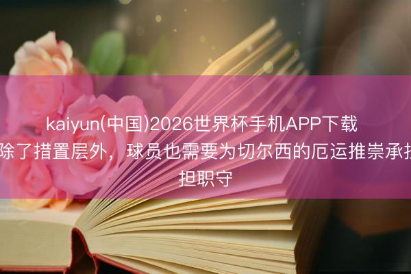 kaiyun(中国)2026世界杯手机APP下载 TA：除了措置层外，球员也需要为切尔西的厄运推崇承担职守