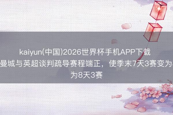 kaiyun(中国)2026世界杯手机APP下载 邮报：曼城与英超谈判疏导赛程端正，使季末7天3赛变为8天3赛