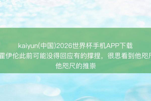 kaiyun(中国)2026世界杯手机APP下载 欧文:霍伊伦此前可能没得回应有的撑捏,很思看到他咫尺的推崇
