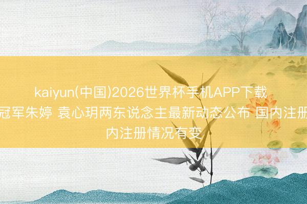 kaiyun(中国)2026世界杯手机APP下载 女排奥运冠军朱婷 袁心玥两东说念主最新动态公布 国内注册情况有变