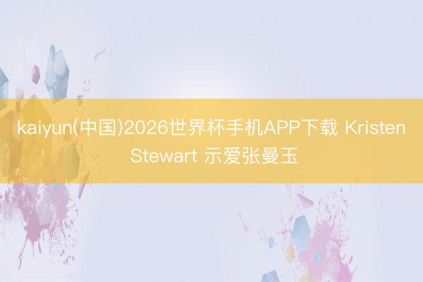 kaiyun(中国)2026世界杯手机APP下载 Kristen Stewart 示爱张曼玉