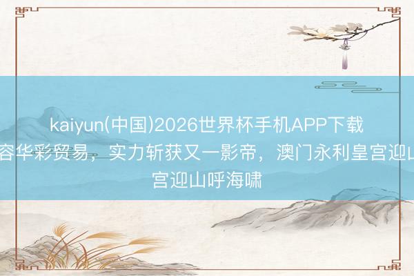 kaiyun(中国)2026世界杯手机APP下载 肖战雍容华彩贸易，实力斩获又一影帝，澳门永利皇宫迎山呼海啸