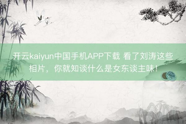 开云kaiyun中国手机APP下载 看了刘涛这些相片,你就知谈什么是女东谈主味!