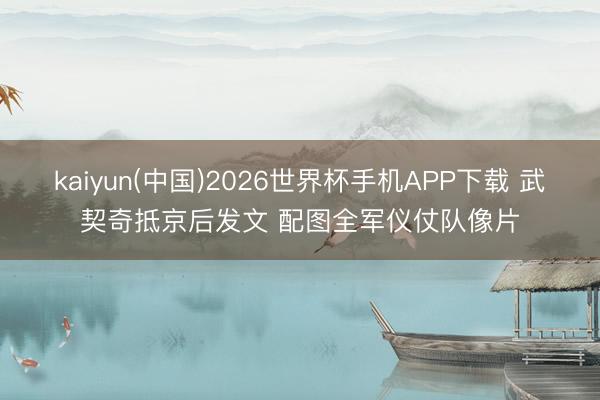 kaiyun(中国)2026世界杯手机APP下载 武契奇抵京后发文 配图全军仪仗队像片