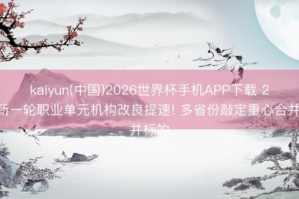 kaiyun(中国)2026世界杯手机APP下载 2026新一轮职业单元机构改良提速! 多省份敲定重心合并标的