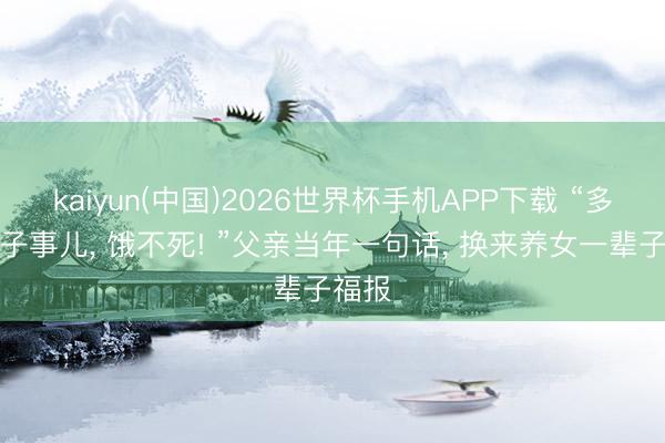 kaiyun(中国)2026世界杯手机APP下载 “多双筷子事儿， 饿不死! ”父亲当年一句话， 换来养女一辈子福报