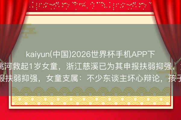 kaiyun(中国)2026世界杯手机APP下载 不会游水的“垂钓佬”跳河救起1岁女童,浙江慈溪已为其申报扶弱抑强,女童支属:不少东谈主坏心辩论,孩子姆妈很不惬意