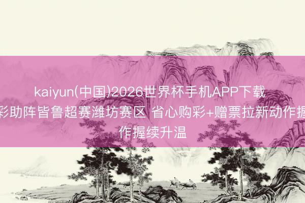 kaiyun(中国)2026世界杯手机APP下载 公益体彩助阵皆鲁超赛潍坊赛区 省心购彩+赠票拉新动作握续升温