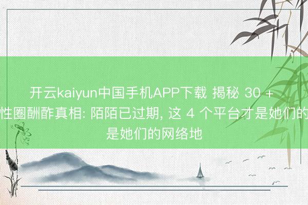 开云kaiyun中国手机APP下载 揭秘 30 + 闇练女性圈酬酢真相: 陌陌已过期， 这 4 个平台才是她们的网络地