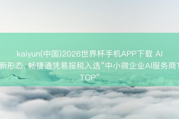 kaiyun(中国)2026世界杯手机APP下载 AI重塑新形态， 畅捷通凭易报税入选“中小微企业AI服务商TOP”