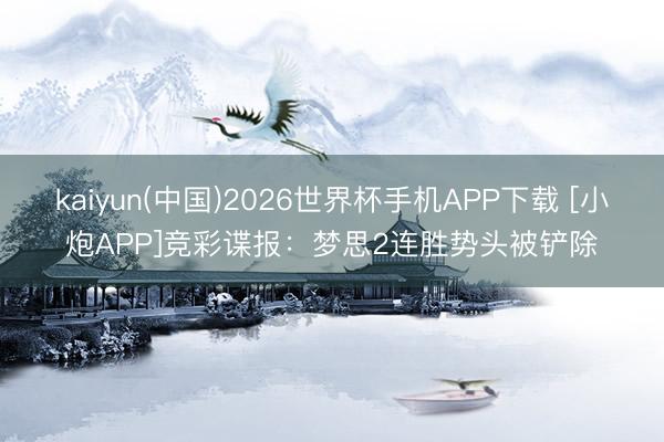 kaiyun(中国)2026世界杯手机APP下载 [小炮APP]竞彩谍报：梦思2连胜势头被铲除