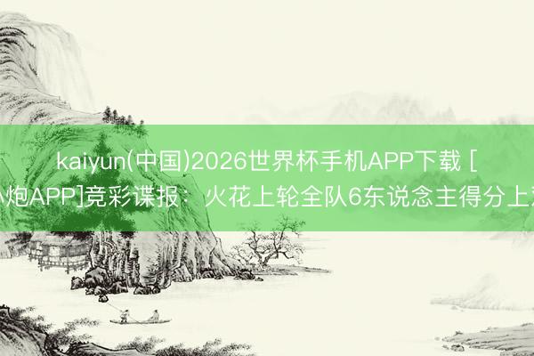 kaiyun(中国)2026世界杯手机APP下载 [小炮APP]竞彩谍报：火花上轮全队6东说念主得分上双