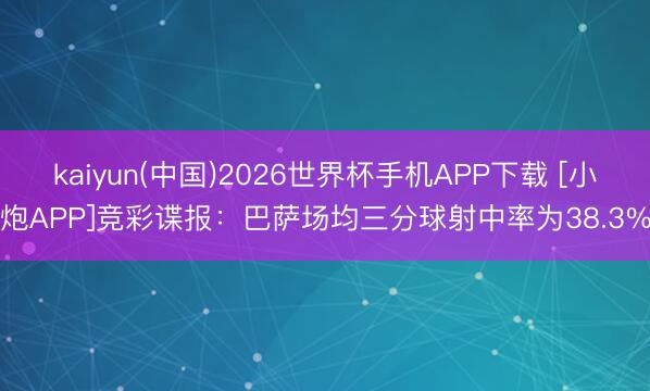 kaiyun(中国)2026世界杯手机APP下载 [小炮APP]竞彩谍报：巴萨场均三分球射中率为38.3%