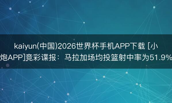 kaiyun(中国)2026世界杯手机APP下载 [小炮APP]竞彩谍报：马拉加场均投篮射中率为51.9%
