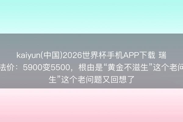kaiyun(中国)2026世界杯手机APP下载 瑞银砍黄金办法价：5900变5500，根由是“黄金不滋生”这个老问题又回想了