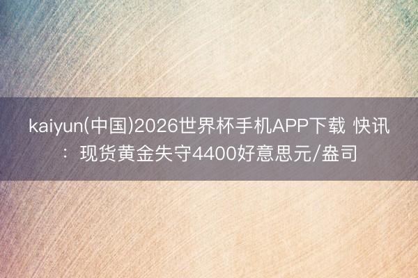 kaiyun(中国)2026世界杯手机APP下载 快讯：现货黄金失守4400好意思元/盎司