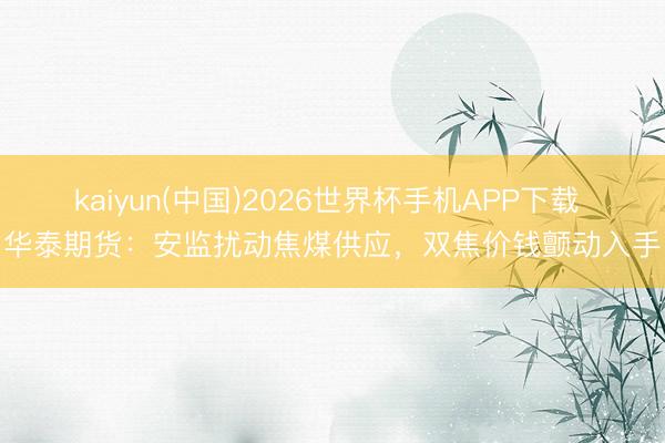 kaiyun(中国)2026世界杯手机APP下载 华泰期货：安监扰动焦煤供应，双焦价钱颤动入手
