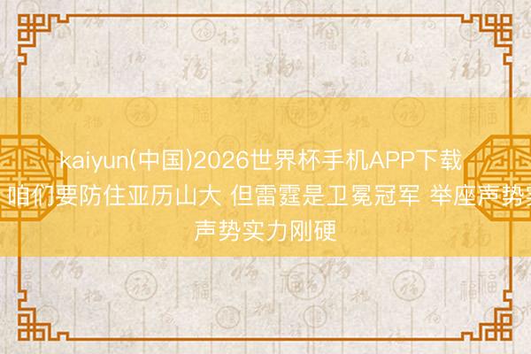 kaiyun(中国)2026世界杯手机APP下载 詹姆斯：咱们要防住亚历山大 但雷霆是卫冕冠军 举座声势实力刚硬