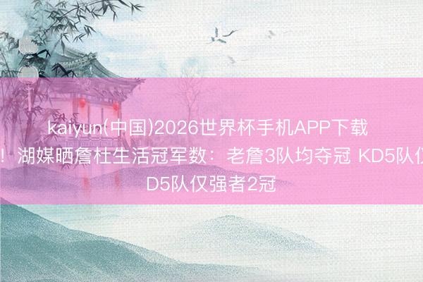 kaiyun(中国)2026世界杯手机APP下载 纲举目张！湖媒晒詹杜生活冠军数：老詹3队均夺冠 KD5队仅强者2冠
