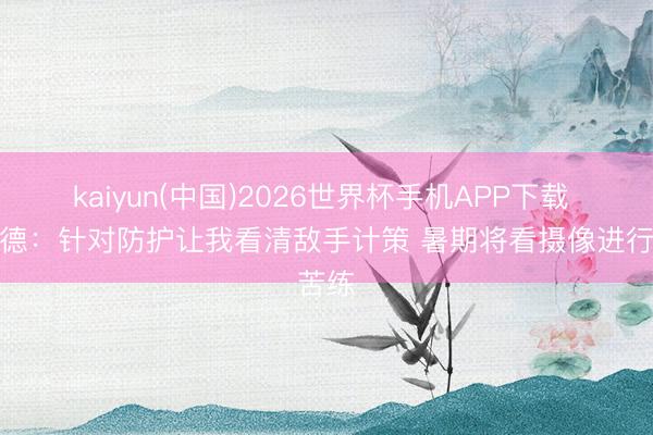 kaiyun(中国)2026世界杯手机APP下载 谢泼德：针对防护让我看清敌手计策 暑期将看摄像进行苦练