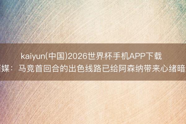 kaiyun(中国)2026世界杯手机APP下载 西媒:马竞首回合的出色线路已给阿森纳带来心绪暗影