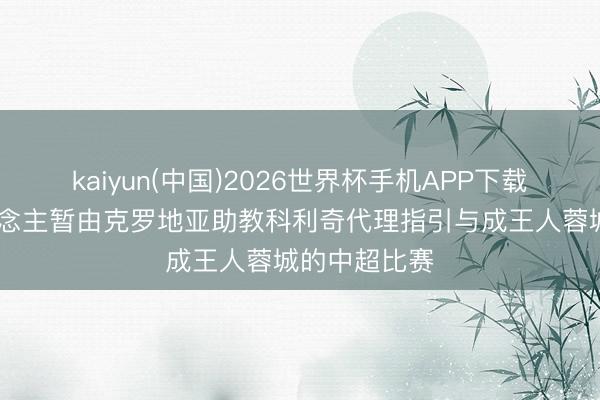 kaiyun(中国)2026世界杯手机APP下载 辽宁铁东说念主暂由克罗地亚助教科利奇代理指引与成王人蓉城的中超比赛