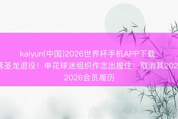 kaiyun(中国)2026世界杯手机APP下载 球迷指责蒋圣龙退役！申花球迷组织作念出握住：取消其2026会员履历