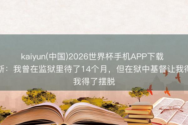 kaiyun(中国)2026世界杯手机APP下载 阿尔维斯：我曾在监狱里待了14个月，但在狱中基督让我得了摆脱
