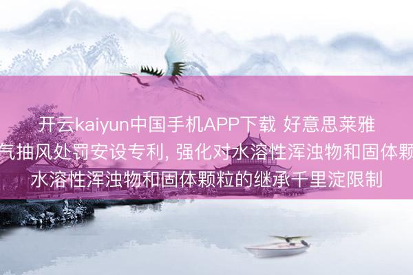 开云kaiyun中国手机APP下载 好意思莱雅涂料肯求涂料坐褥废气抽风处罚安设专利， 强化对水溶性浑浊物和固体颗粒的继承千里淀限制