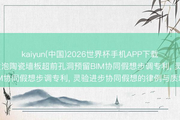 kaiyun(中国)2026世界杯手机APP下载 浙江中晨设立央求双层发泡陶瓷墙板超前孔洞预留BIM协同假想步调专利， 灵验进步协同假想的律例与质地